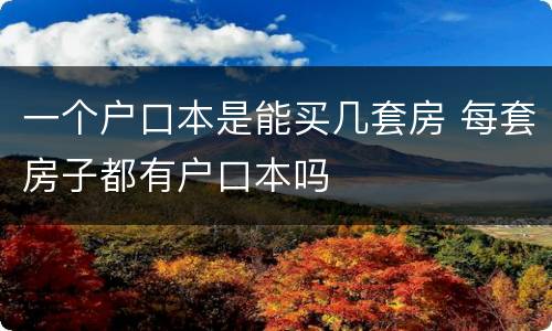 一个户口本是能买几套房 每套房子都有户口本吗