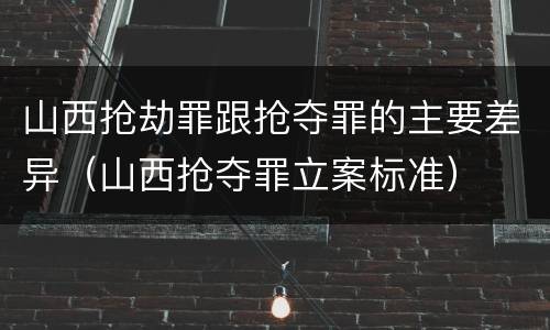 山西抢劫罪跟抢夺罪的主要差异（山西抢夺罪立案标准）