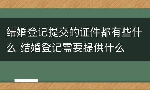 结婚登记提交的证件都有些什么 结婚登记需要提供什么