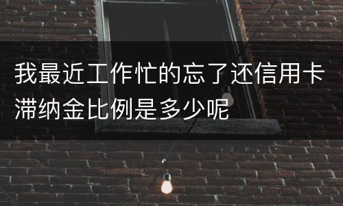 我最近工作忙的忘了还信用卡滞纳金比例是多少呢