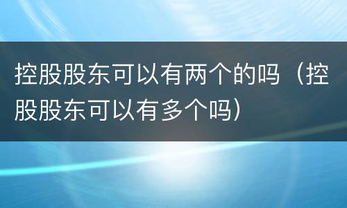 控股股东可以有两个的吗（控股股东可以有多个吗）