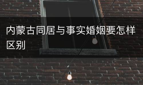 内蒙古同居与事实婚姻要怎样区别