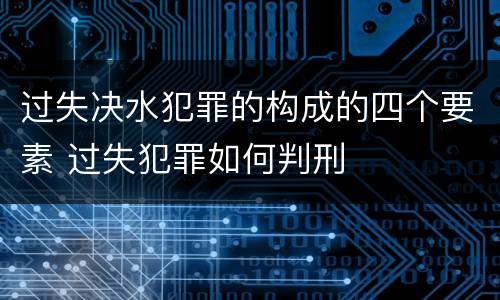 过失决水犯罪的构成的四个要素 过失犯罪如何判刑