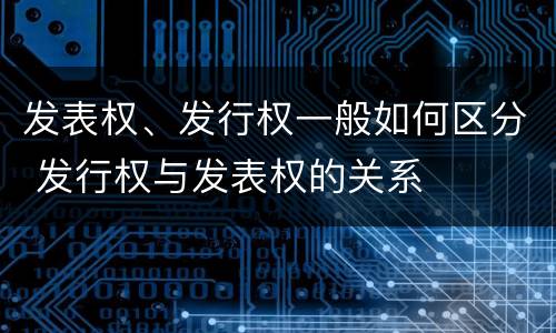 发表权、发行权一般如何区分 发行权与发表权的关系