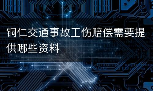铜仁交通事故工伤赔偿需要提供哪些资料