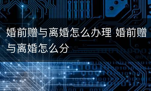 婚前赠与离婚怎么办理 婚前赠与离婚怎么分