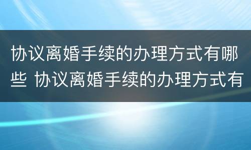 协议离婚手续的办理方式有哪些 协议离婚手续的办理方式有哪些种类