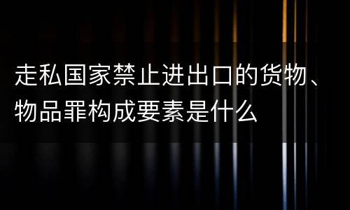 走私国家禁止进出口的货物、物品罪构成要素是什么