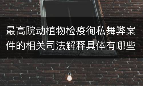 最高院动植物检疫徇私舞弊案件的相关司法解释具体有哪些重要内容