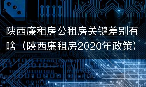 陕西廉租房公租房关键差别有啥（陕西廉租房2020年政策）