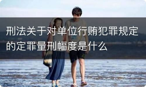 刑法关于对单位行贿犯罪规定的定罪量刑幅度是什么