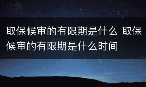 取保候审的有限期是什么 取保候审的有限期是什么时间
