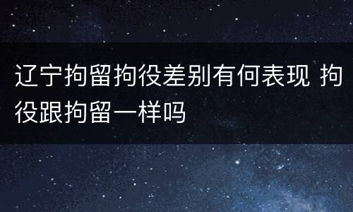 辽宁拘留拘役差别有何表现 拘役跟拘留一样吗