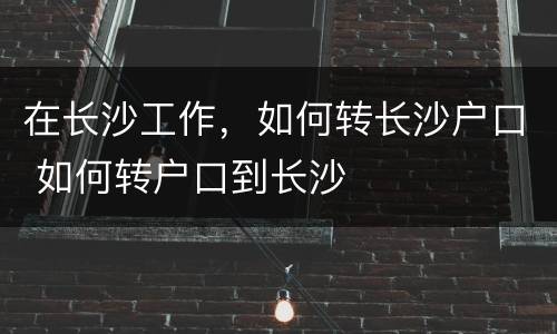 在长沙工作，如何转长沙户口 如何转户口到长沙