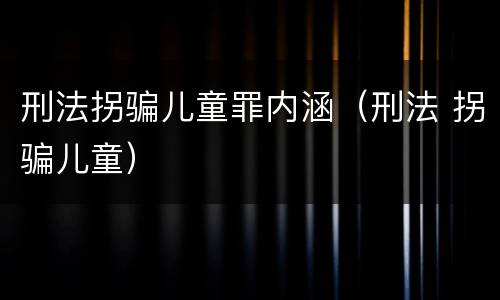 刑法拐骗儿童罪内涵（刑法 拐骗儿童）
