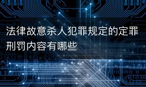 法律故意杀人犯罪规定的定罪刑罚内容有哪些