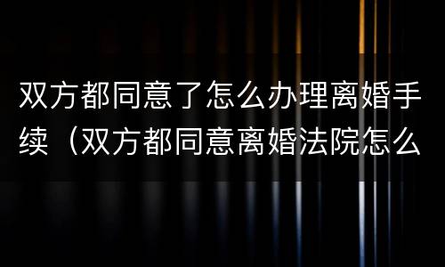 双方都同意了怎么办理离婚手续（双方都同意离婚法院怎么判）