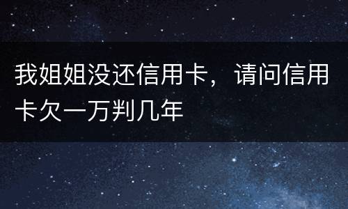 我姐姐没还信用卡，请问信用卡欠一万判几年