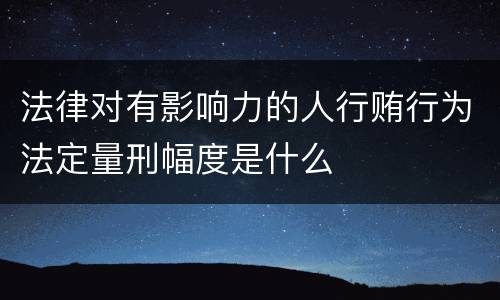 法律对有影响力的人行贿行为法定量刑幅度是什么