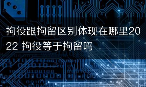 拘役跟拘留区别体现在哪里2022 拘役等于拘留吗