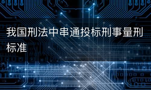 我国刑法中串通投标刑事量刑标准