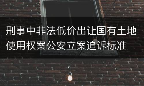 刑事中非法低价出让国有土地使用权案公安立案追诉标准