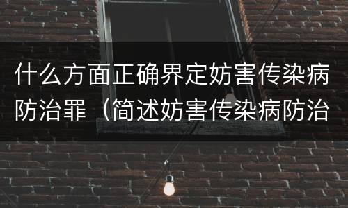 什么方面正确界定妨害传染病防治罪（简述妨害传染病防治罪的概念与构成）