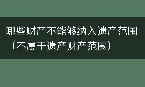 哪些财产不能够纳入遗产范围（不属于遗产财产范围）