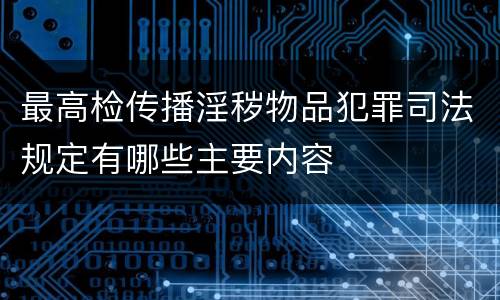 最高检传播淫秽物品犯罪司法规定有哪些主要内容