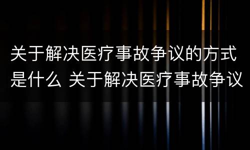 关于解决医疗事故争议的方式是什么 关于解决医疗事故争议的方式是什么