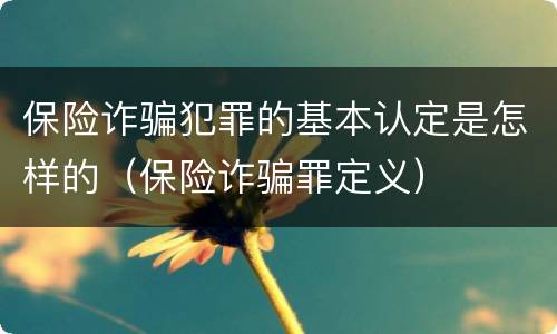 保险诈骗犯罪的基本认定是怎样的（保险诈骗罪定义）
