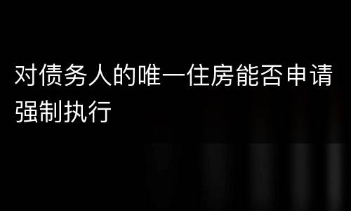 对债务人的唯一住房能否申请强制执行