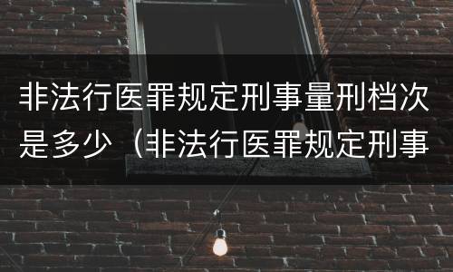 非法行医罪规定刑事量刑档次是多少（非法行医罪规定刑事量刑档次是多少天）