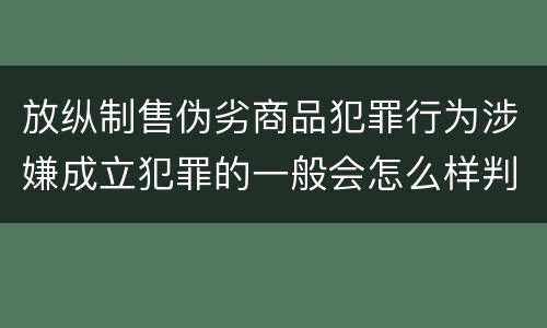 放纵制售伪劣商品犯罪行为涉嫌成立犯罪的一般会怎么样判处
