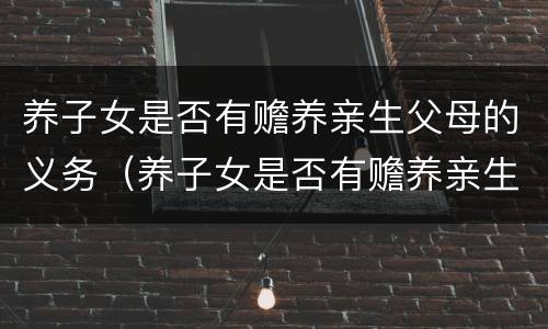 养子女是否有赡养亲生父母的义务（养子女是否有赡养亲生父母的义务呢）