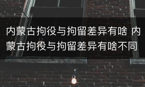 内蒙古拘役与拘留差异有啥 内蒙古拘役与拘留差异有啥不同