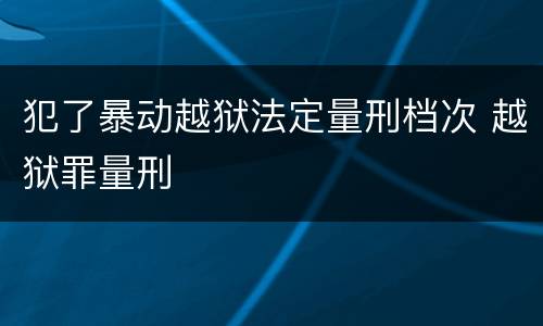 犯了暴动越狱法定量刑档次 越狱罪量刑