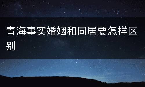 青海事实婚姻和同居要怎样区别
