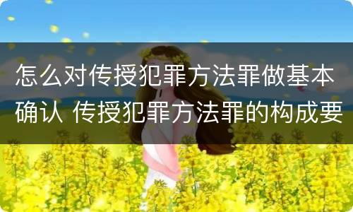 怎么对传授犯罪方法罪做基本确认 传授犯罪方法罪的构成要件