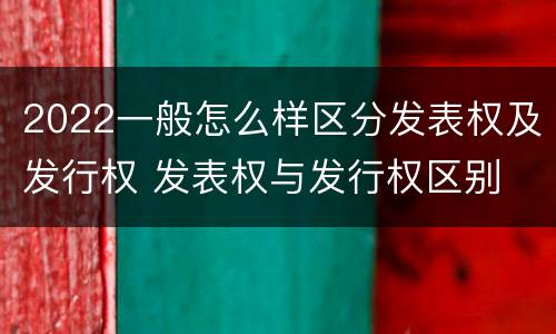 2022一般怎么样区分发表权及发行权 发表权与发行权区别