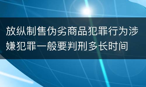 放纵制售伪劣商品犯罪行为涉嫌犯罪一般要判刑多长时间