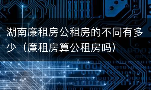 湖南廉租房公租房的不同有多少（廉租房算公租房吗）