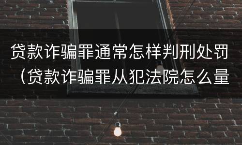 贷款诈骗罪通常怎样判刑处罚（贷款诈骗罪从犯法院怎么量刑）