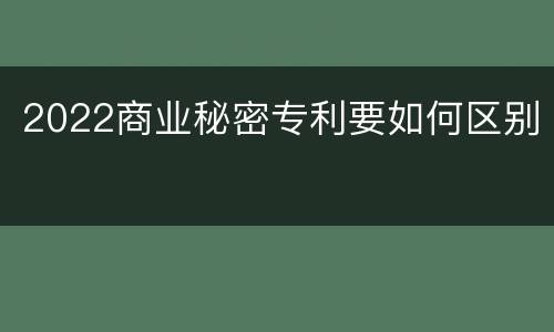 2022商业秘密专利要如何区别