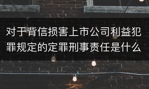 对于背信损害上市公司利益犯罪规定的定罪刑事责任是什么样的