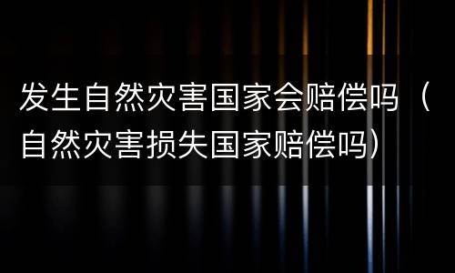 发生自然灾害国家会赔偿吗（自然灾害损失国家赔偿吗）