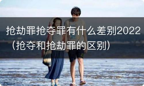 抢劫罪抢夺罪有什么差别2022（抢夺和抢劫罪的区别）