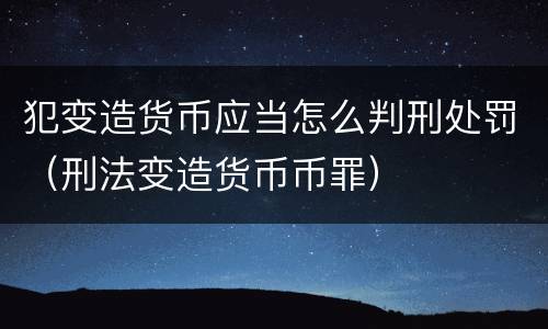 犯变造货币应当怎么判刑处罚（刑法变造货币币罪）