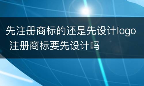 先注册商标的还是先设计logo 注册商标要先设计吗
