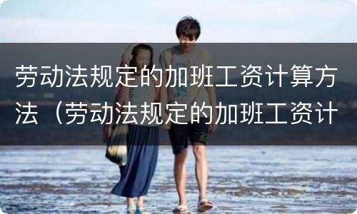 劳动法规定的加班工资计算方法（劳动法规定的加班工资计算方法是什么）